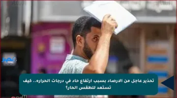 تحذير عاجل من الأرصاد بسبب ارتفاع حاد في درجات الحرارة.. كيف تستعد للطقس الحار؟